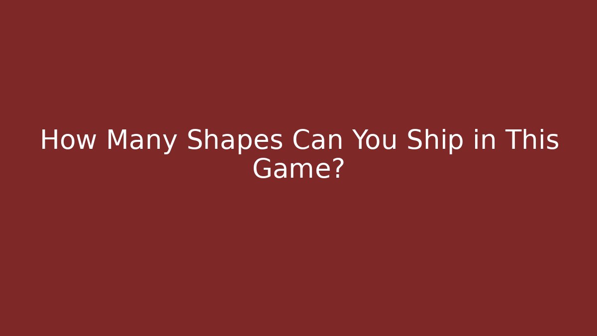 How Many Shapes Can You Ship in This Game?