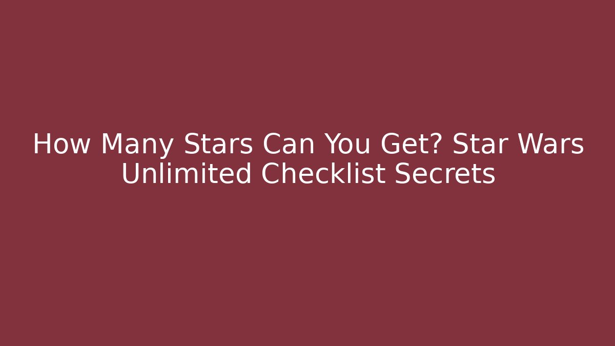 How Many Stars Can You Get? Star Wars Unlimited Checklist Secrets