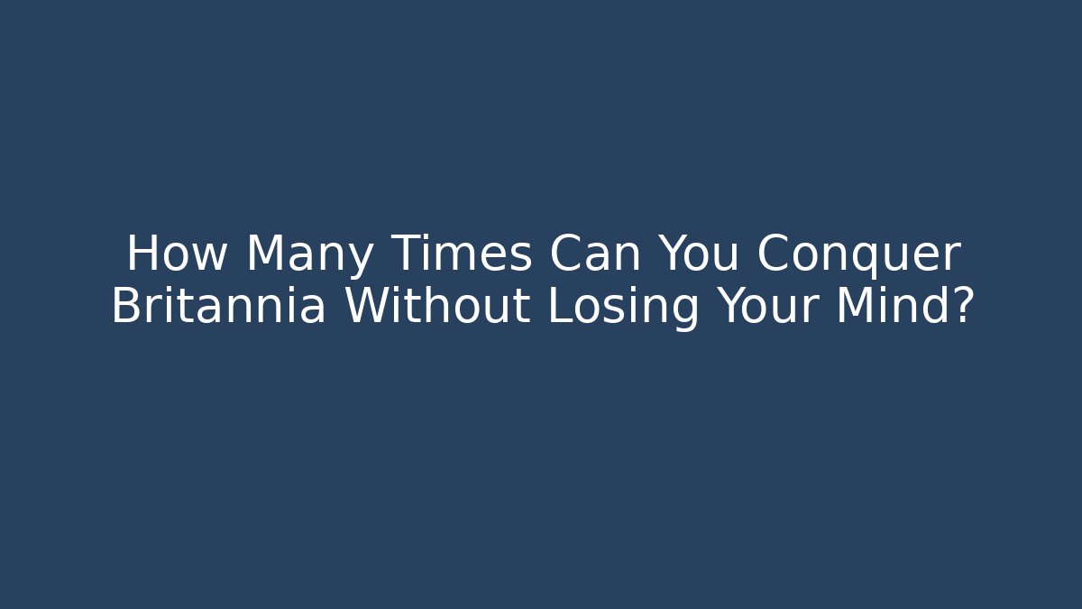 How Many Times Can You Conquer Britannia Without Losing Your Mind?