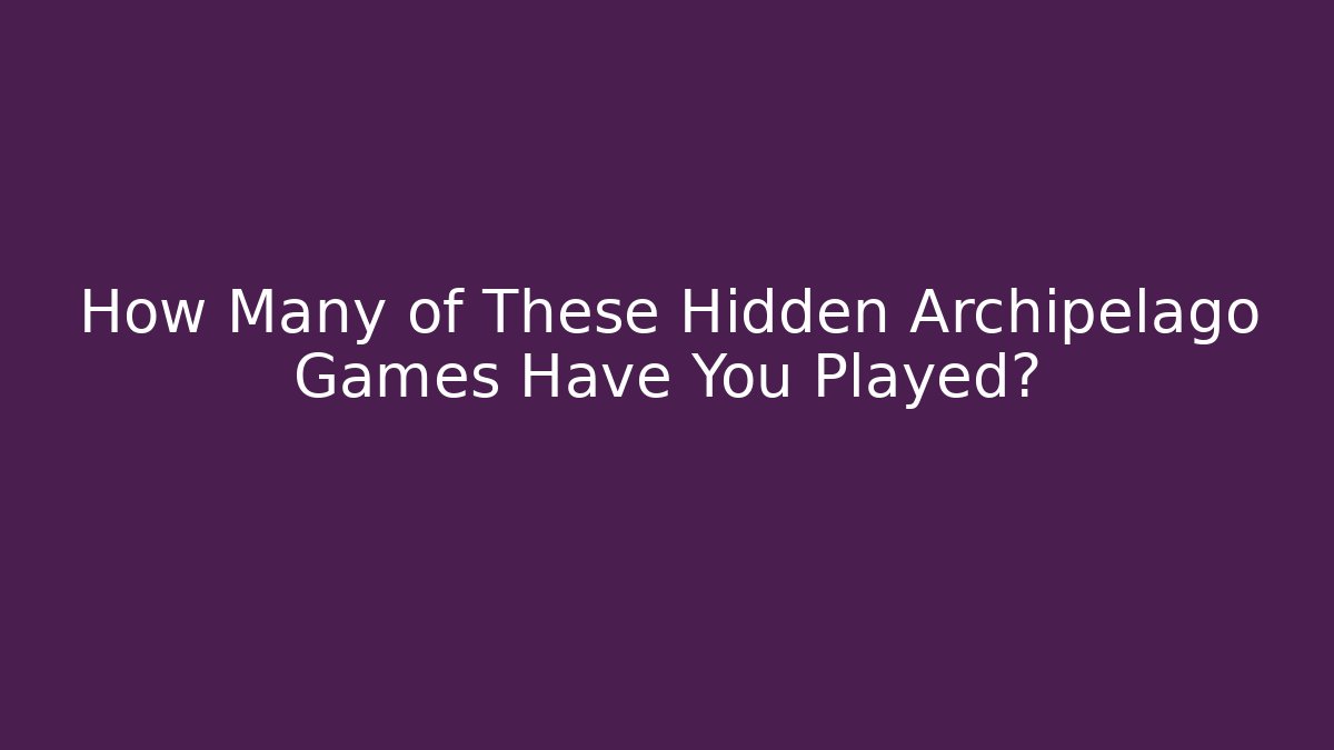 How Many of These Hidden Archipelago Games Have You Played?