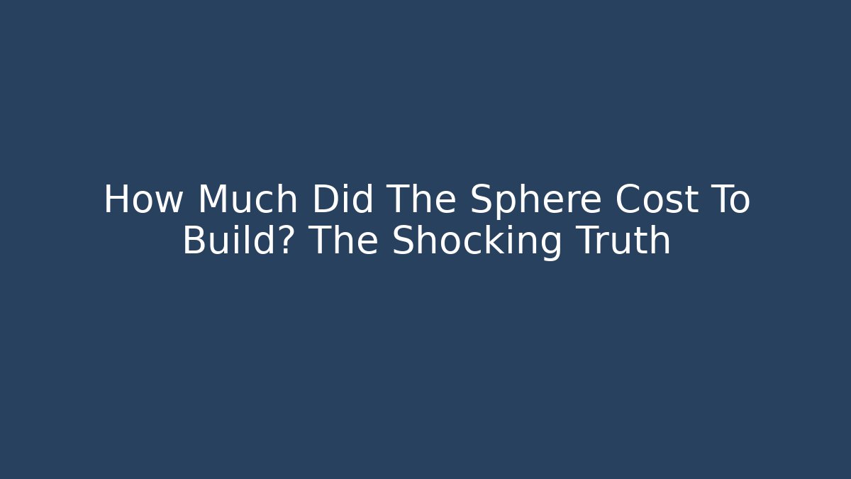 How Much Did The Sphere Cost To Build? The Shocking Truth