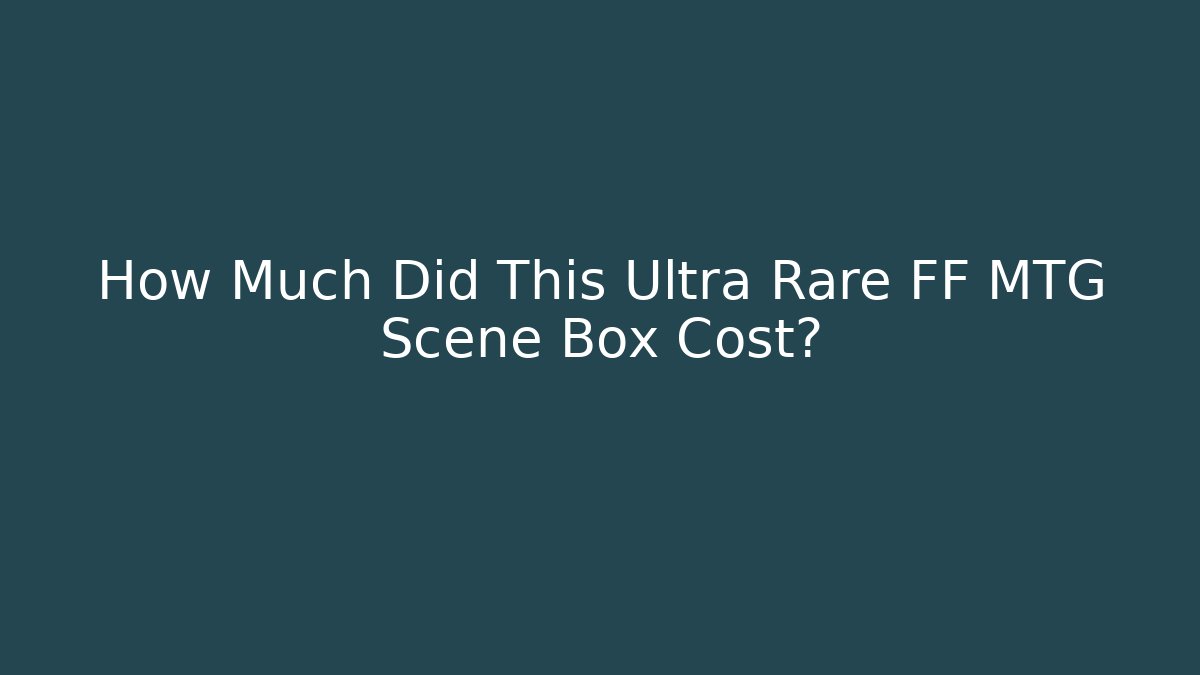 How Much Did This Ultra Rare FF MTG Scene Box Cost?