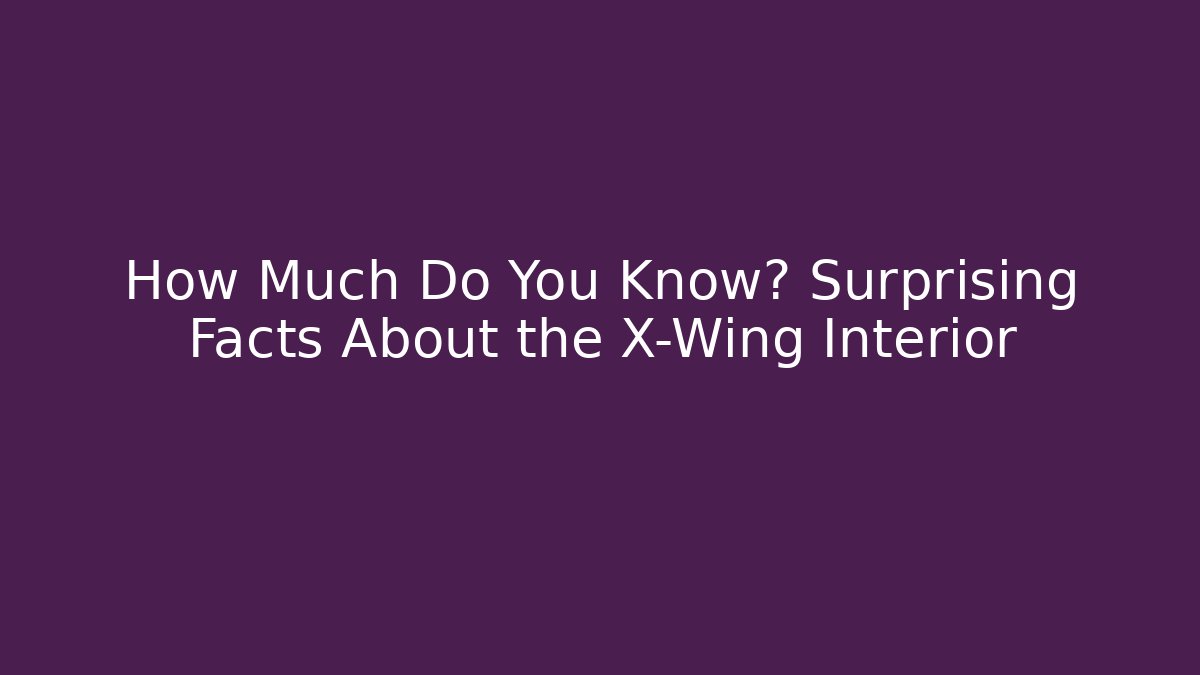 How Much Do You Know? Surprising Facts About the X-Wing Interior