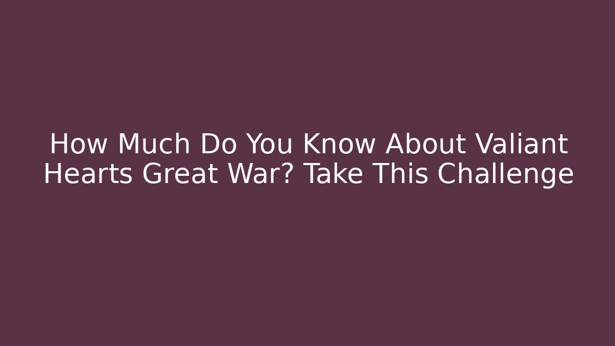How Much Do You Know About Valiant Hearts Great War? Take This Challenge
