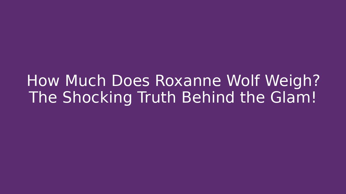 How Much Does Roxanne Wolf Weigh? The Shocking Truth Behind the Glam!