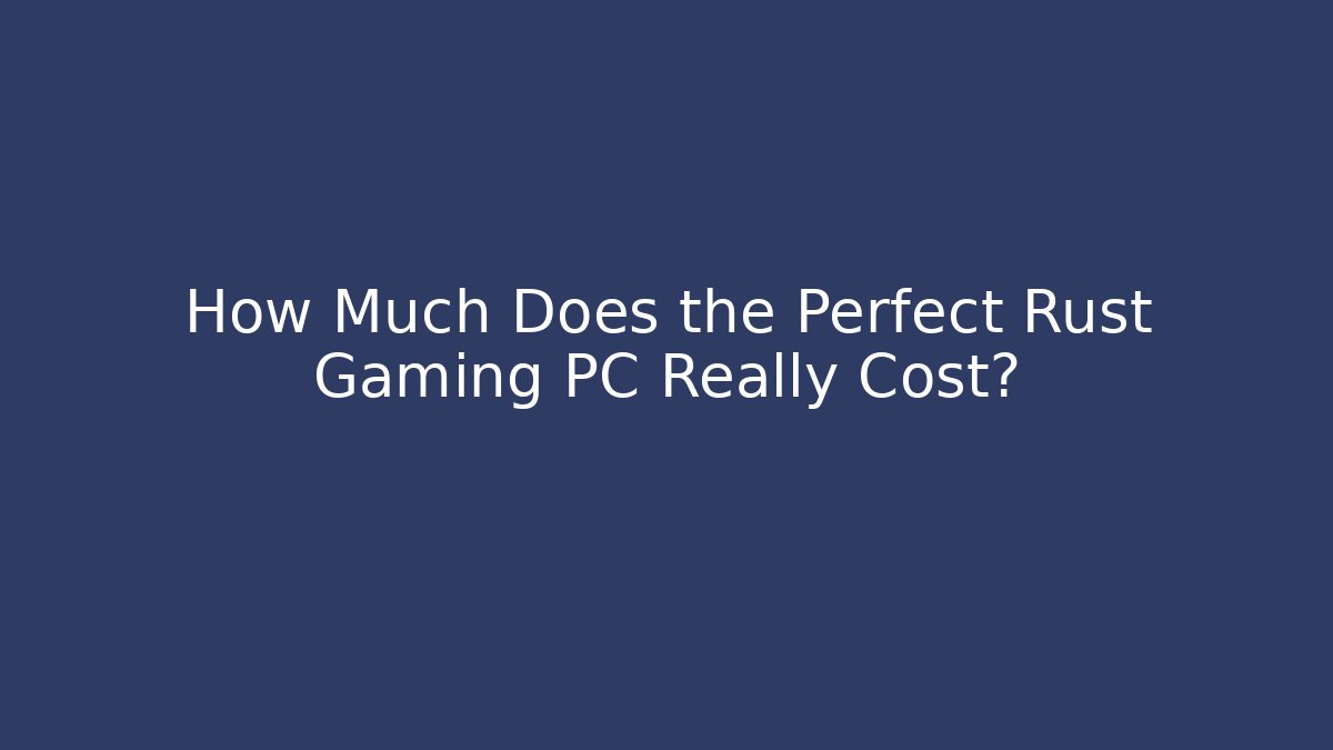 How Much Does the Perfect Rust Gaming PC Really Cost?