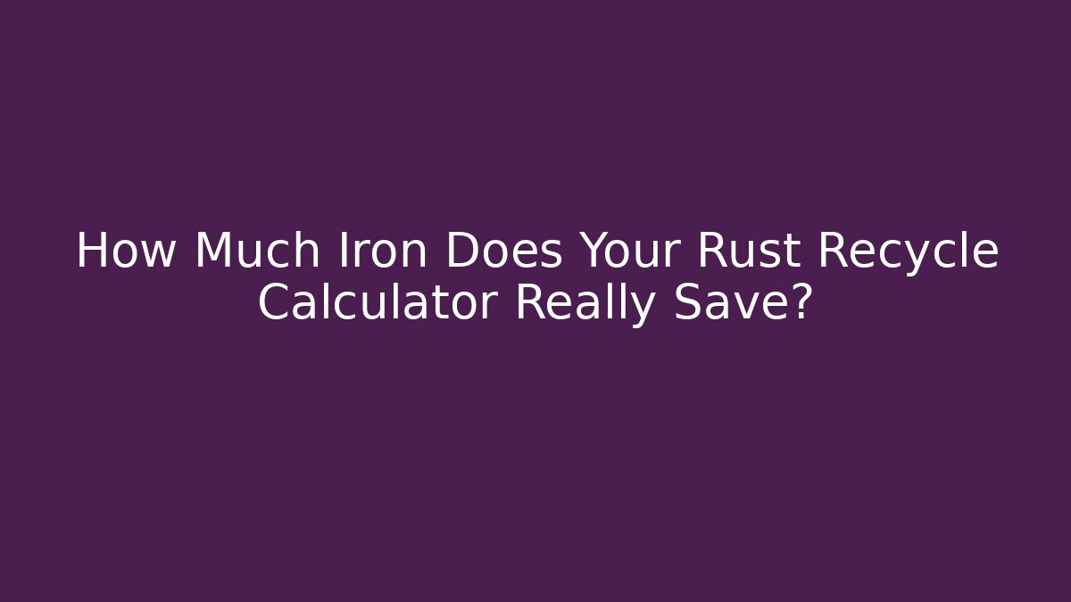 How Much Iron Does Your Rust Recycle Calculator Really Save? - Critter Realm