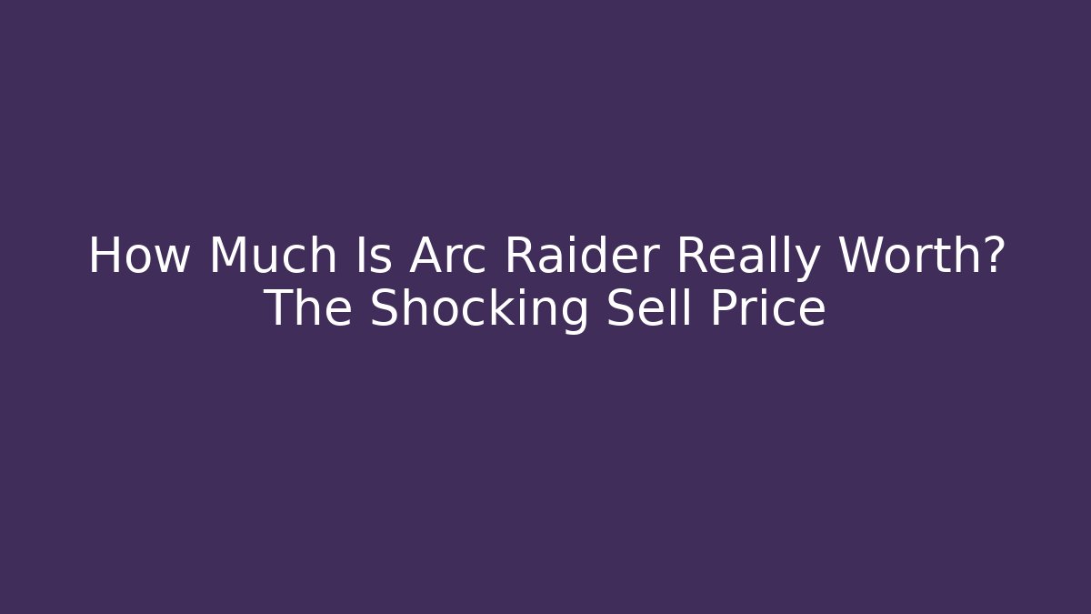 How Much Is Arc Raider Really Worth? The Shocking Sell Price