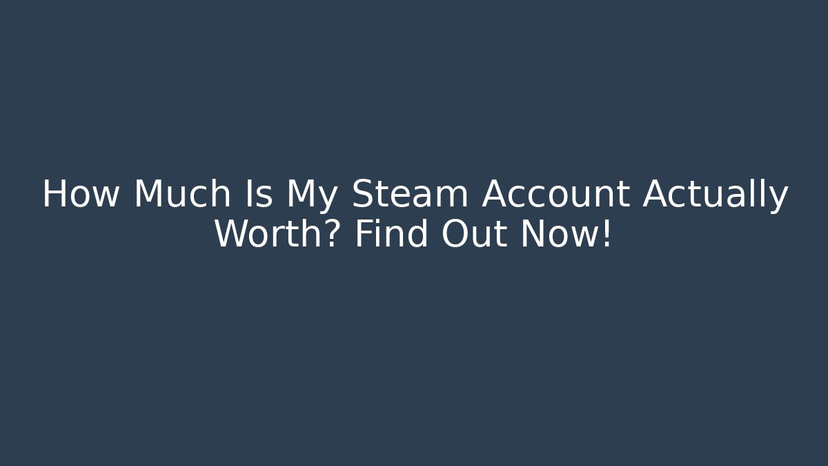 How Much Is My Steam Account Actually Worth? Find Out Now!