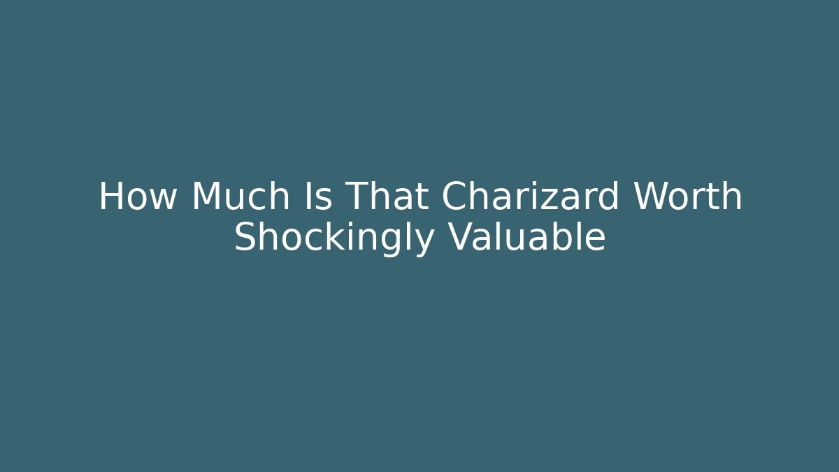 How Much Is That Charizard Worth Shockingly Valuable