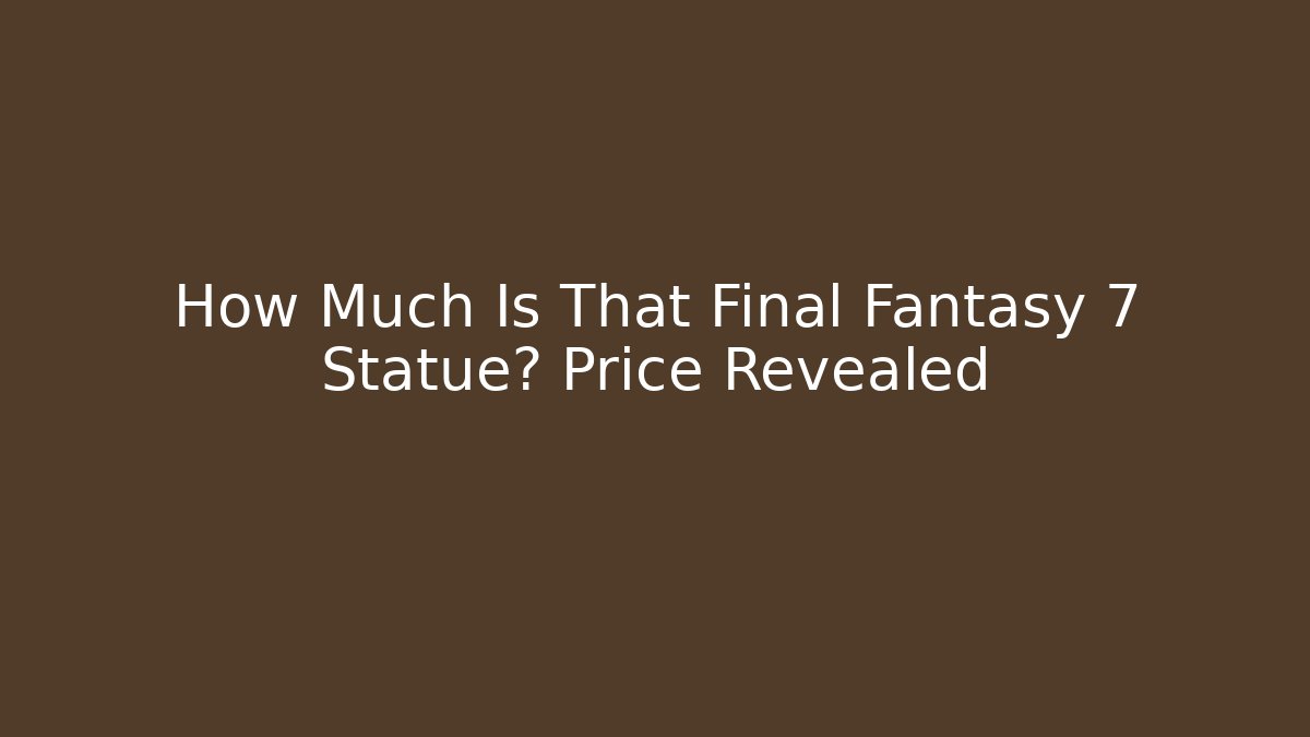 How Much Is That Final Fantasy 7 Statue? Price Revealed - Critter Realm