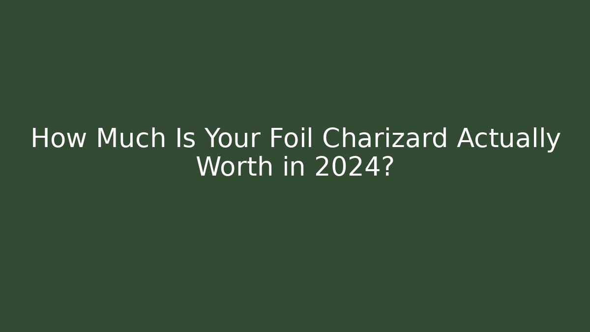 How Much Is Your Foil Charizard Actually Worth in 2024?