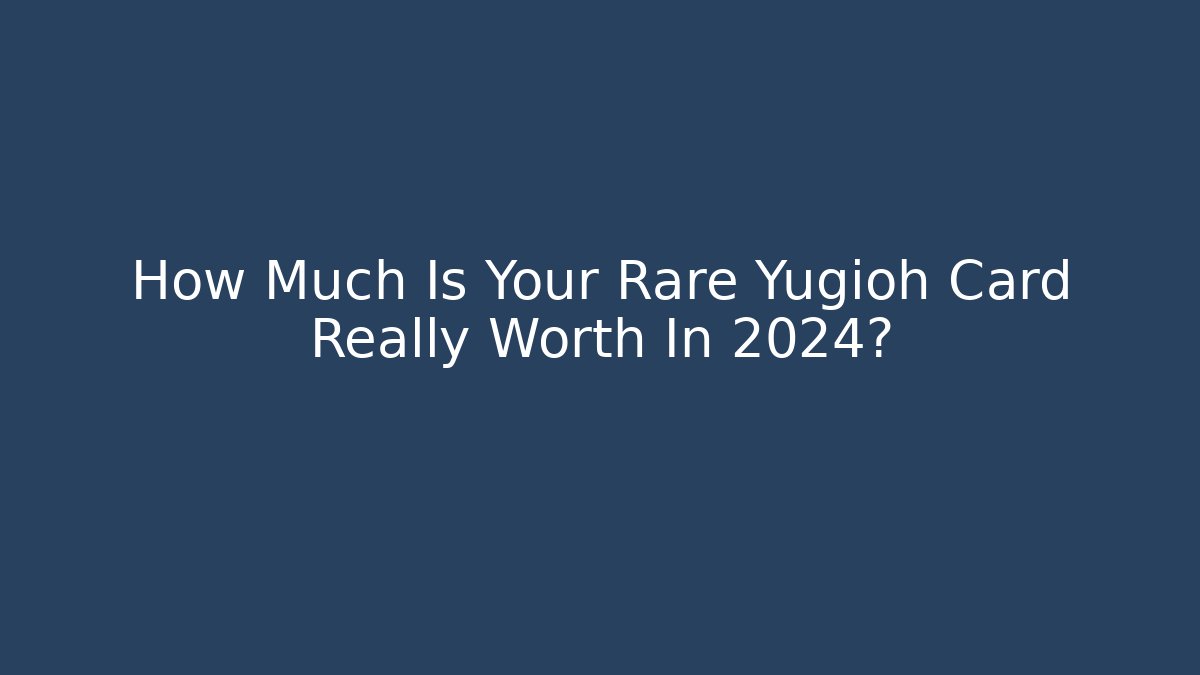 How Much Is Your Rare Yugioh Card Really Worth In 2024?