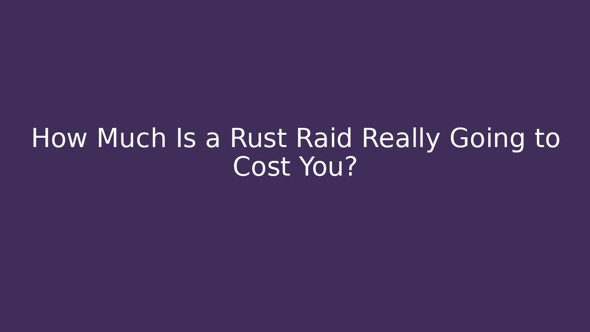 How Much Is a Rust Raid Really Going to Cost You? - Critter Realm