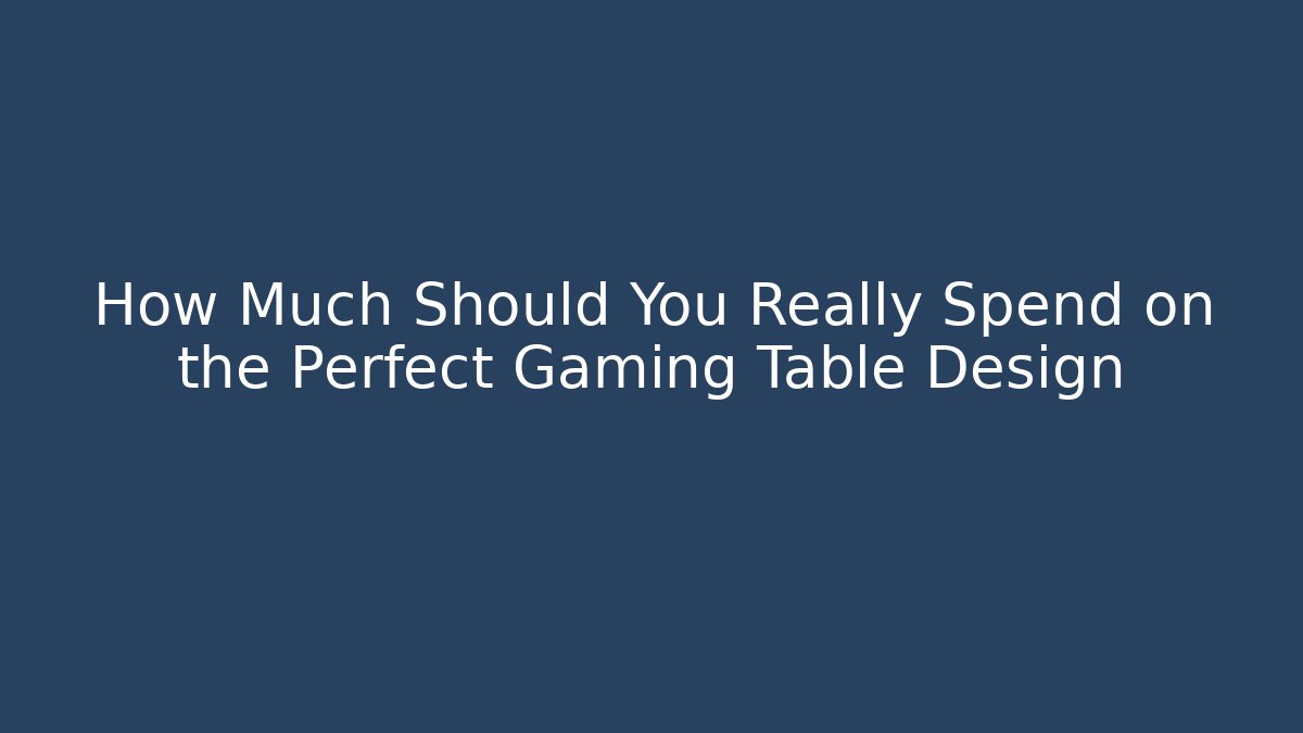 How Much Should You Really Spend on the Perfect Gaming Table Design