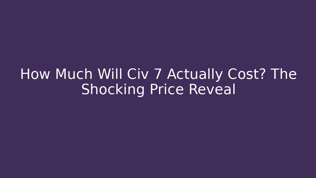 How Much Will Civ 7 Actually Cost? The Shocking Price Reveal