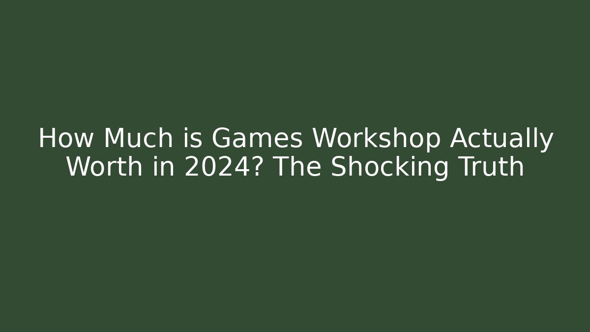 How Much is Games Workshop Actually Worth in 2024? The Shocking Truth