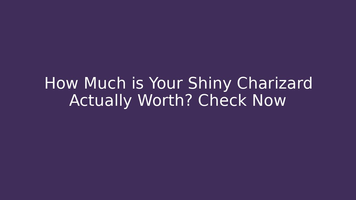How Much is Your Shiny Charizard Actually Worth? Check Now