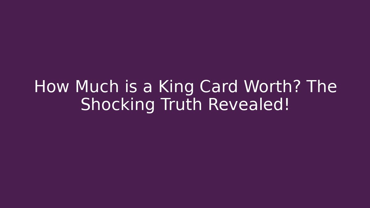 How Much is a King Card Worth? The Shocking Truth Revealed!