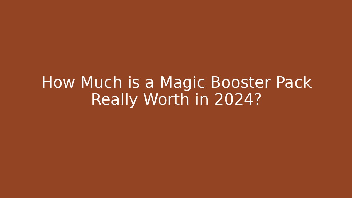How Much is a Magic Booster Pack Really Worth in 2024?