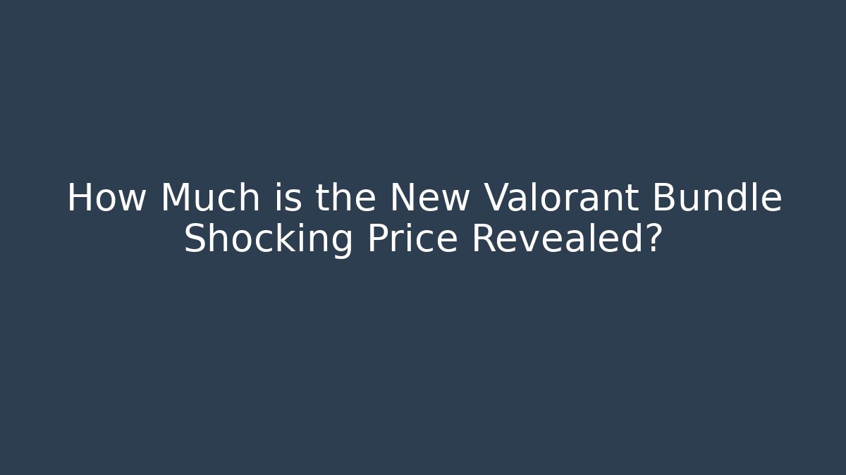 How Much is the New Valorant Bundle Shocking Price Revealed?