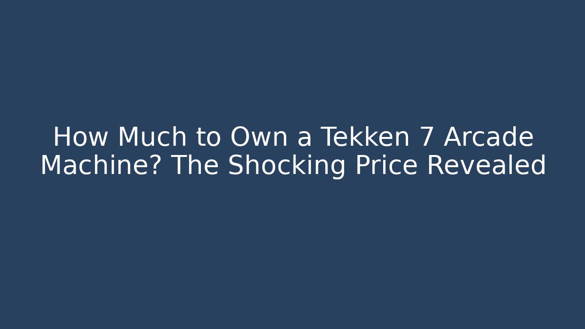 How Much to Own a Tekken 7 Arcade Machine? The Shocking Price Revealed