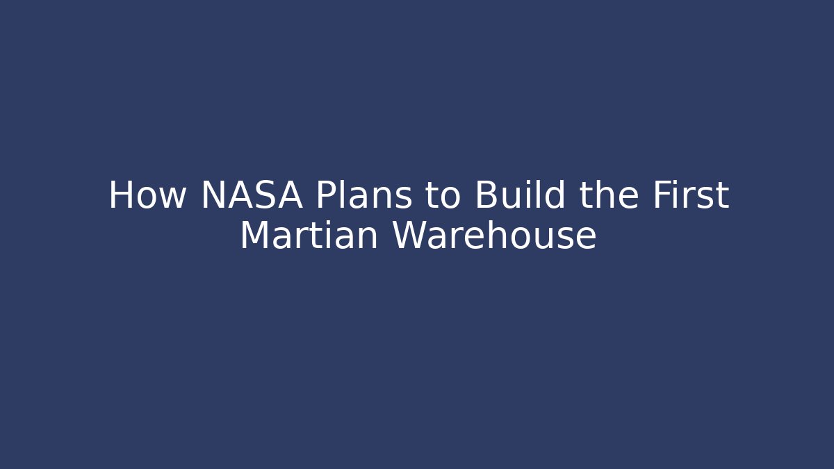 How NASA Plans to Build the First Martian Warehouse