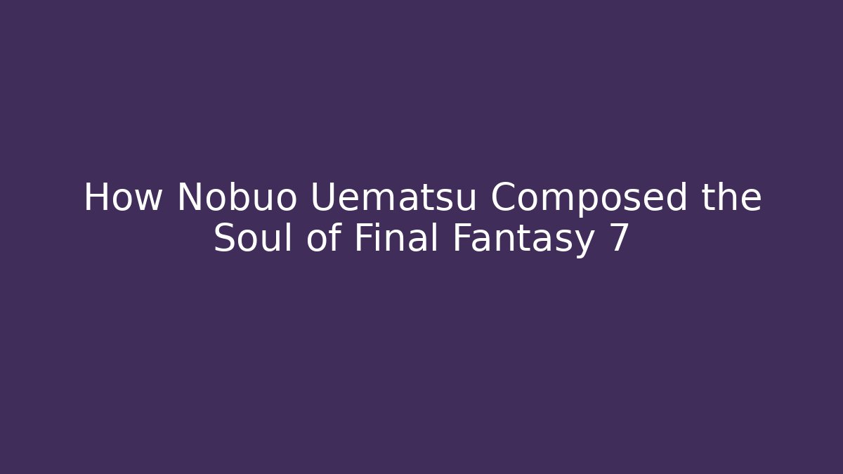 How Nobuo Uematsu Composed the Soul of Final Fantasy 7