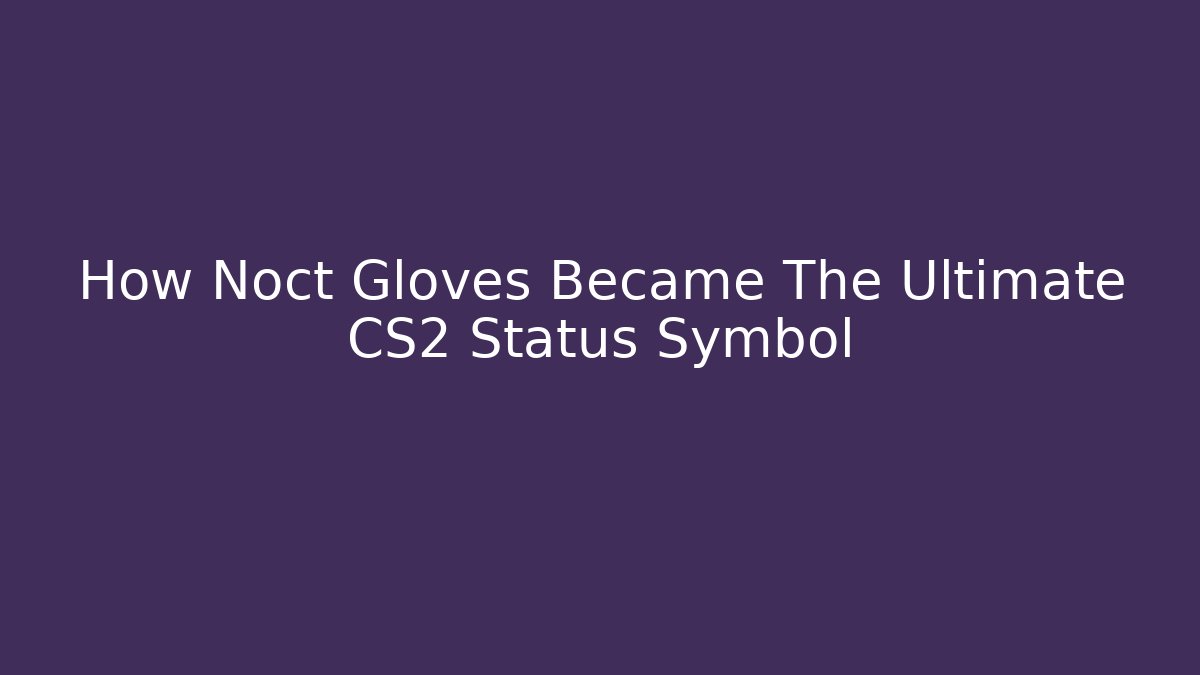 How Noct Gloves Became The Ultimate CS2 Status Symbol - Critter Realm