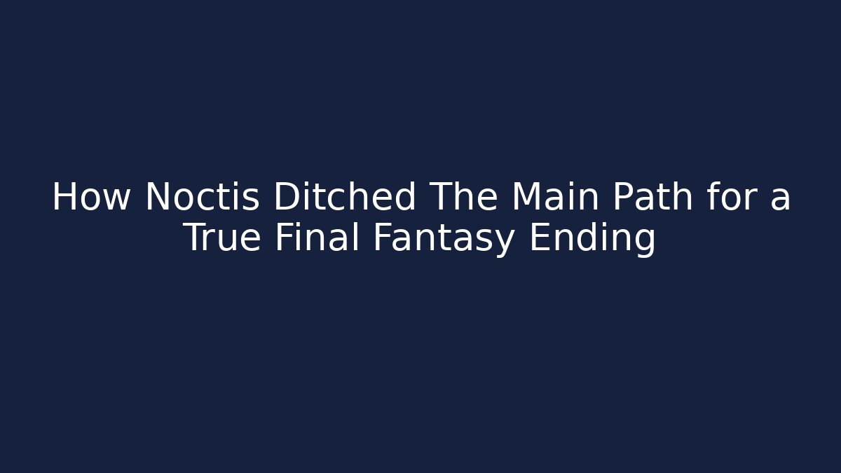 How Noctis Ditched The Main Path for a True Final Fantasy Ending