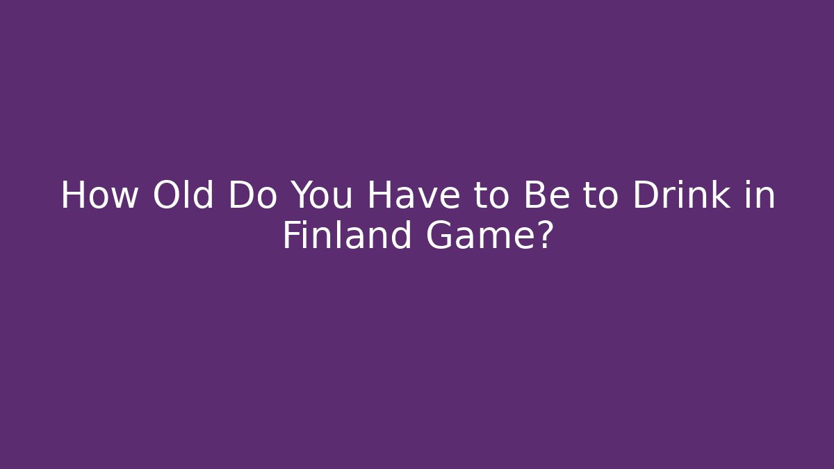 How Old Do You Have to Be to Drink in Finland Game?