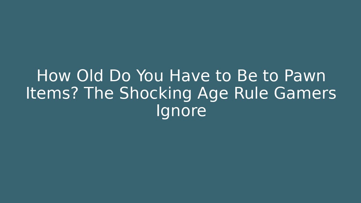 How Old Do You Have to Be to Pawn Items? The Shocking Age Rule Gamers Ignore