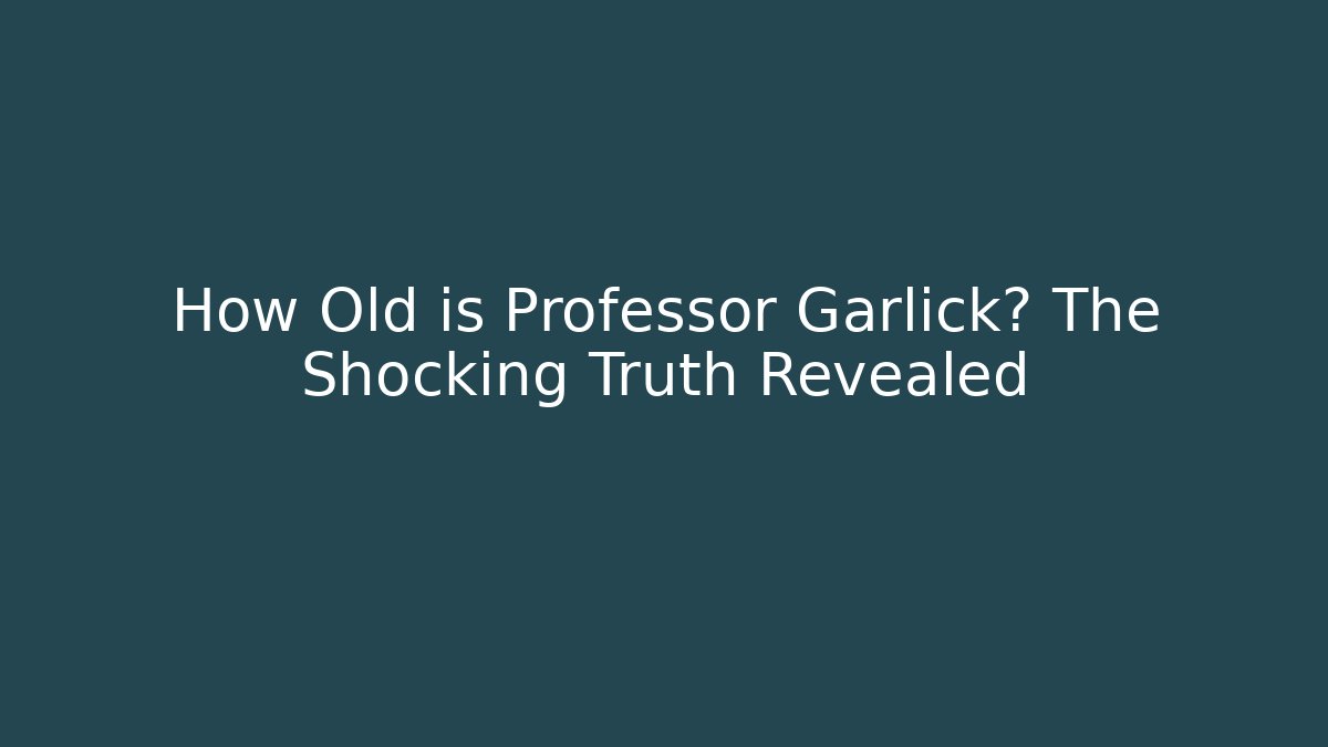 How Old is Professor Garlick? The Shocking Truth Revealed