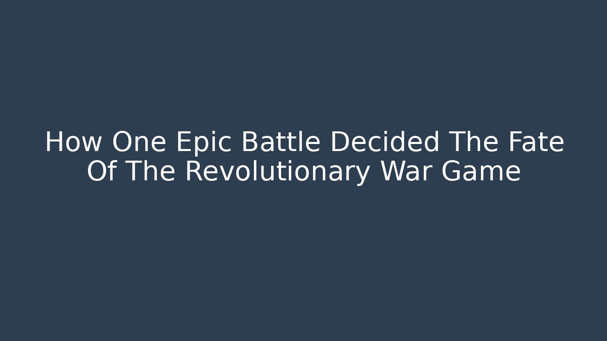 How One Epic Battle Decided The Fate Of The Revolutionary War Game