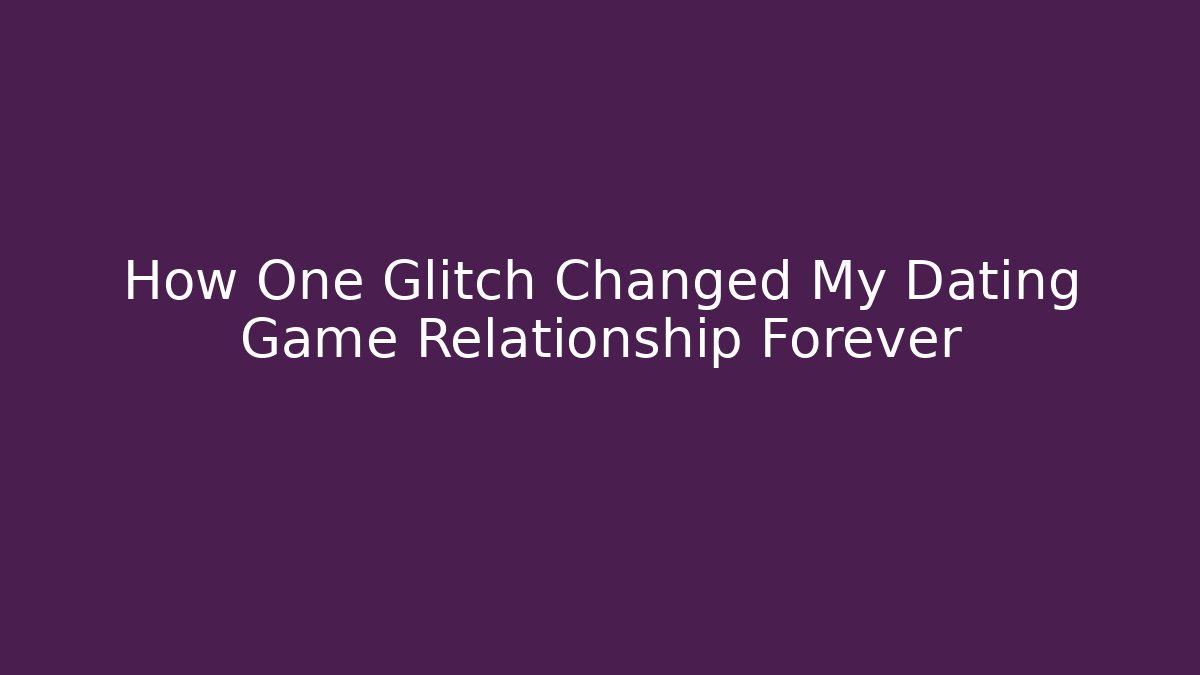 How One Glitch Changed My Dating Game Relationship Forever