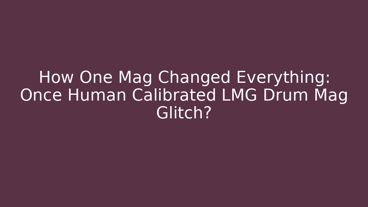How One Mag Changed Everything: Once Human Calibrated LMG Drum Mag Glitch?