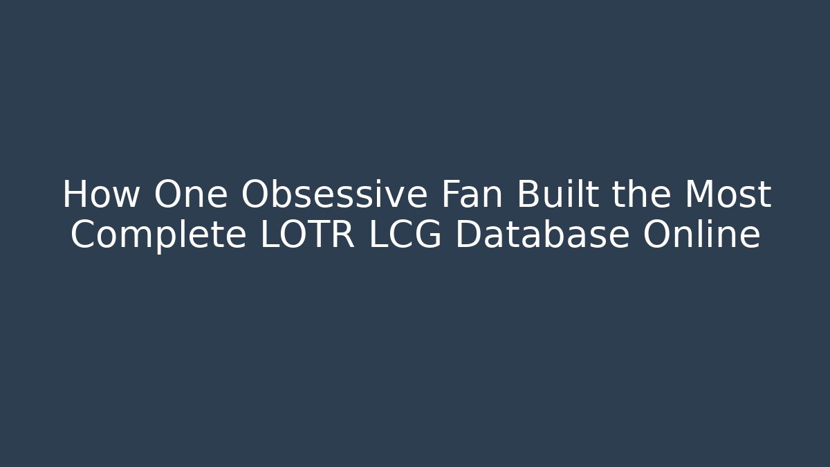 How One Obsessive Fan Built the Most Complete LOTR LCG Database Online