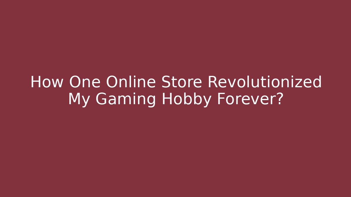 How One Online Store Revolutionized My Gaming Hobby Forever?