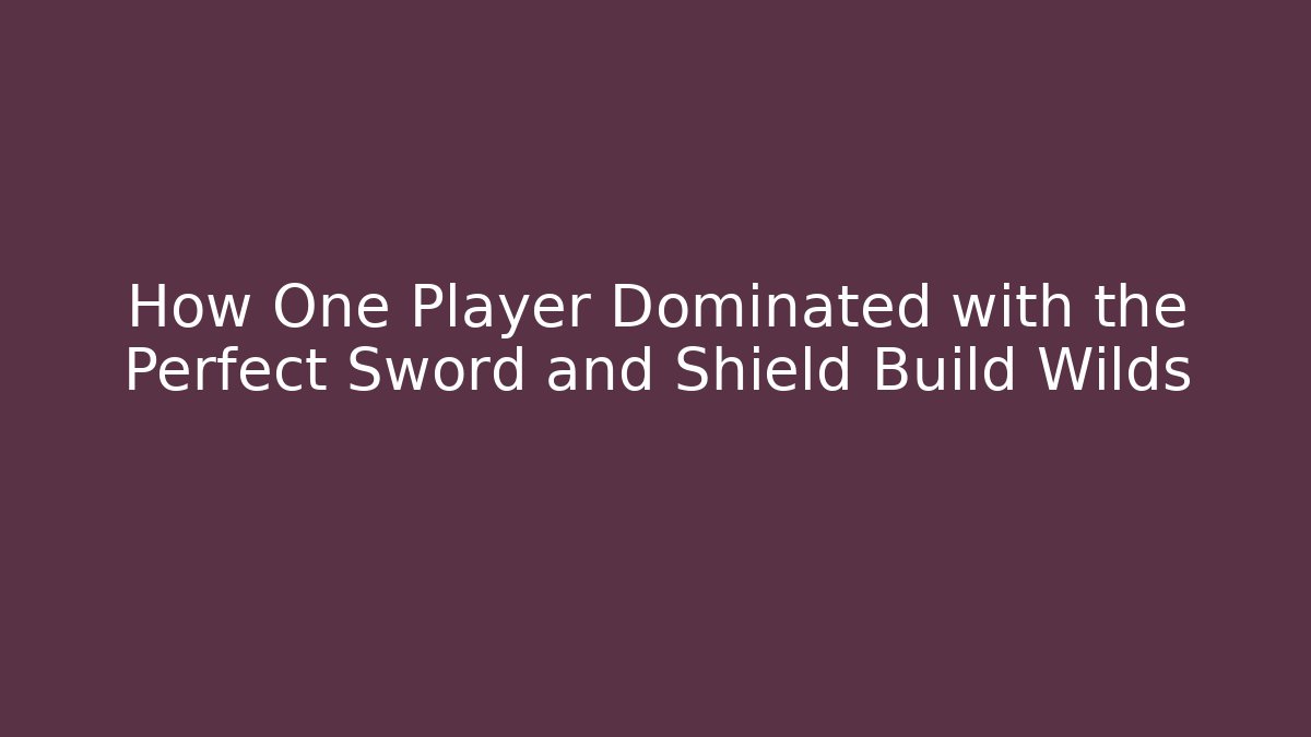 How One Player Dominated with the Perfect Sword and Shield Build Wilds