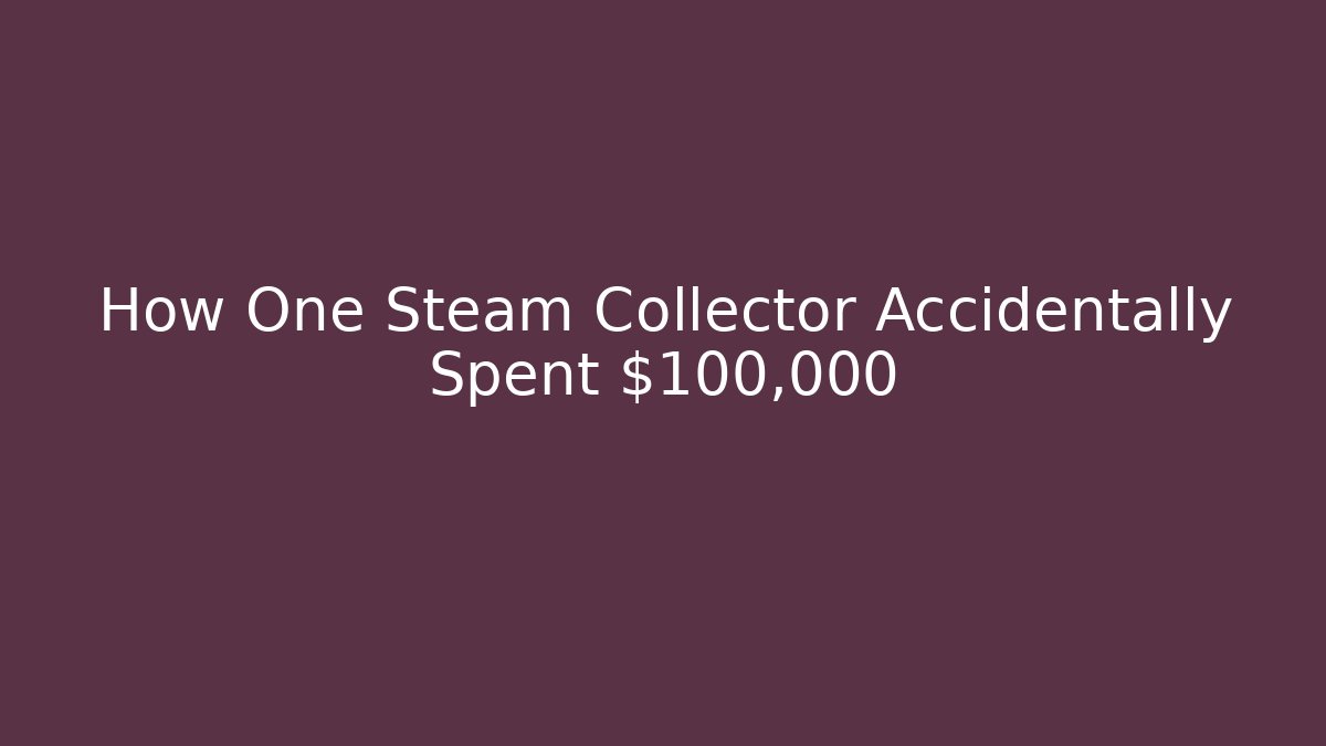 How One Steam Collector Accidentally Spent $100,000