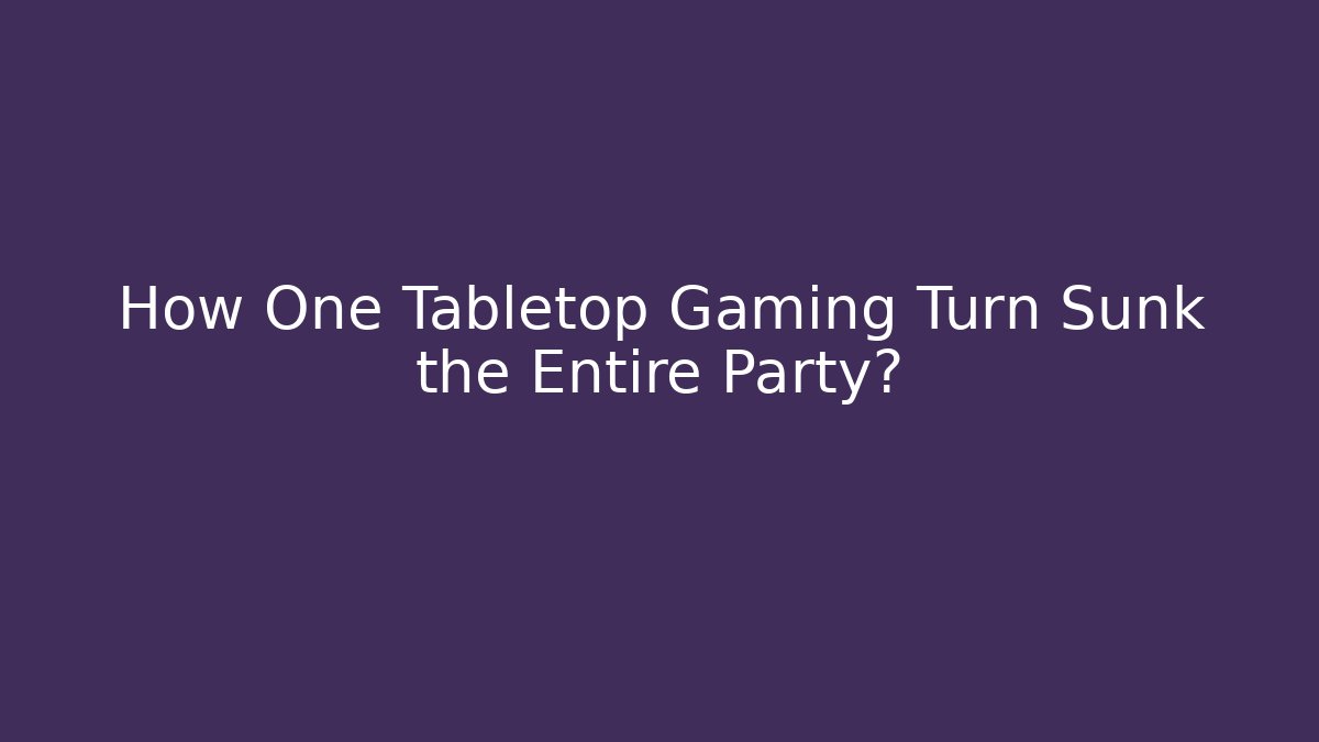 How One Tabletop Gaming Turn Sunk the Entire Party?