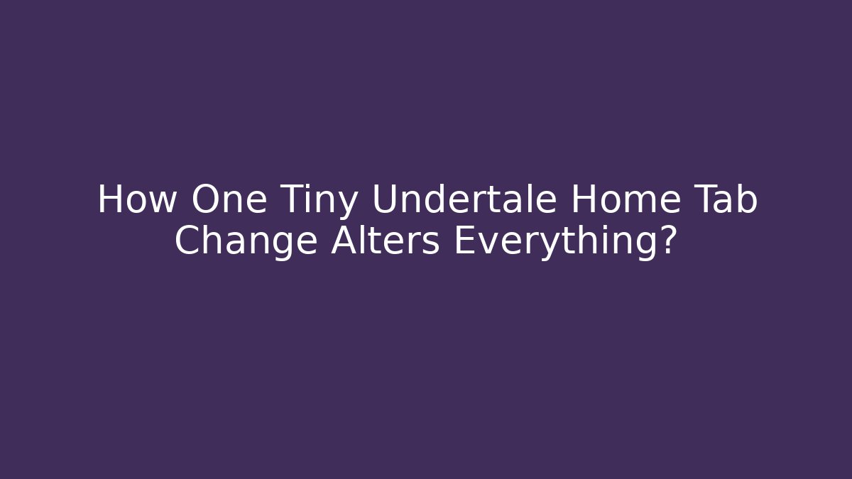 How One Tiny Undertale Home Tab Change Alters Everything?