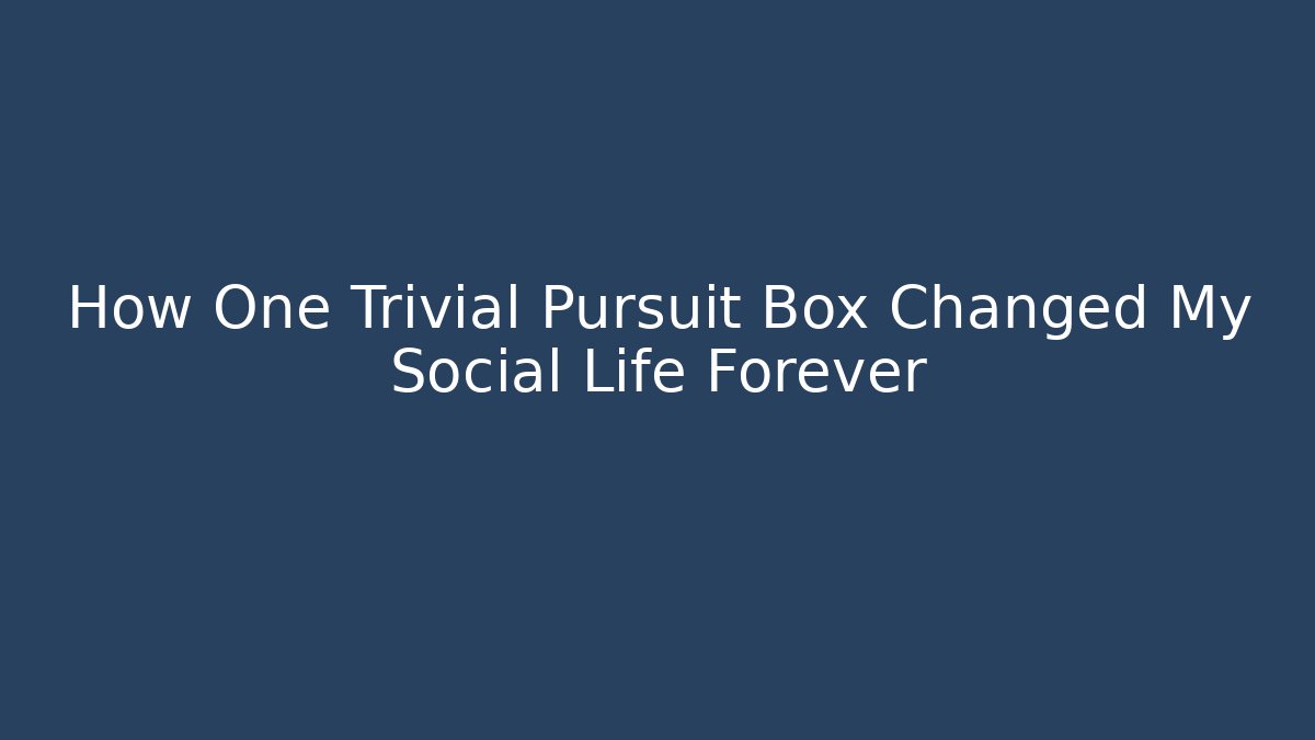 How One Trivial Pursuit Box Changed My Social Life Forever