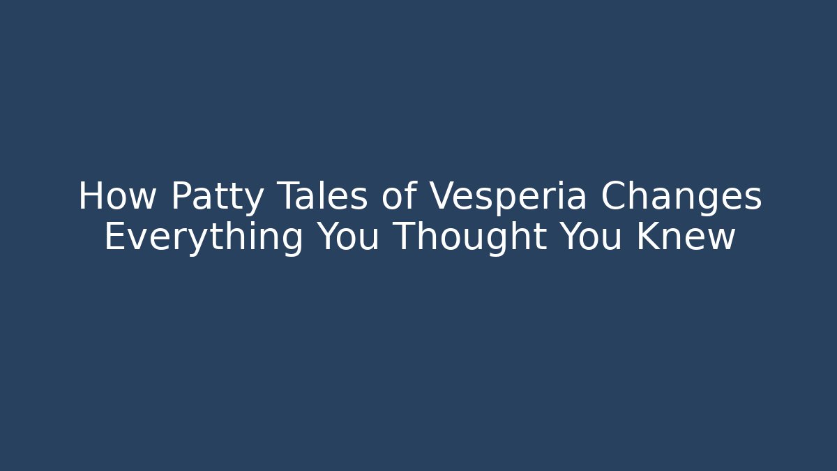 How Patty Tales of Vesperia Changes Everything You Thought You Knew