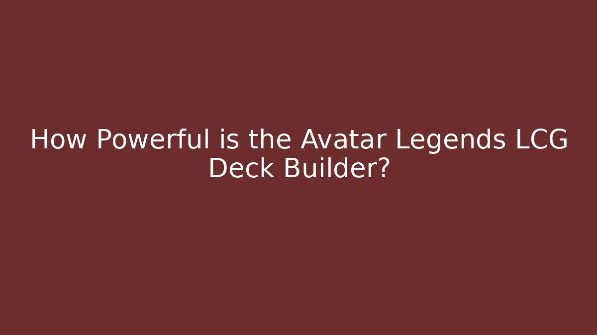 How Powerful is the Avatar Legends LCG Deck Builder?