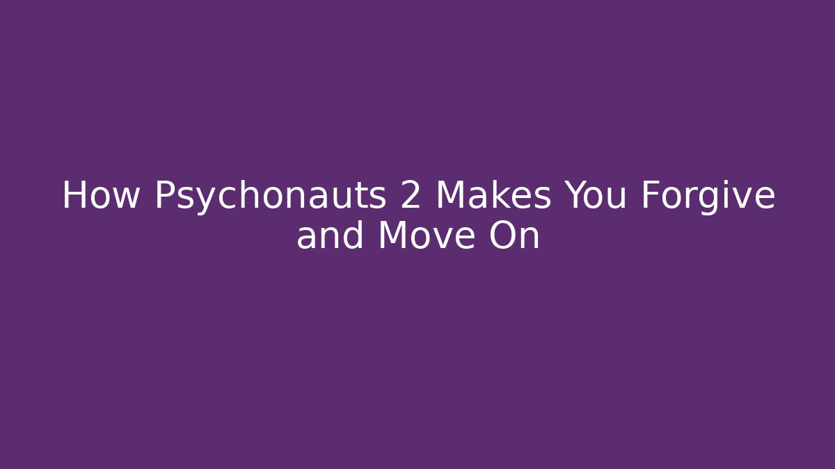 How Psychonauts 2 Makes You Forgive and Move On