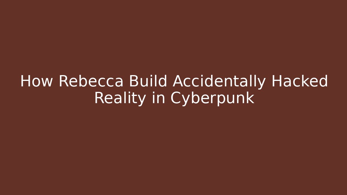 How Rebecca Build Accidentally Hacked Reality in Cyberpunk