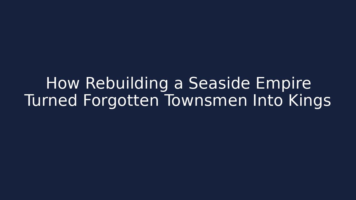 How Rebuilding a Seaside Empire Turned Forgotten Townsmen Into Kings