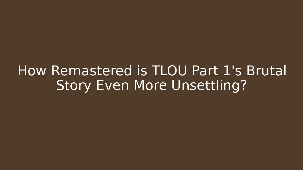 How Remastered is TLOU Part 1's Brutal Story Even More Unsettling?