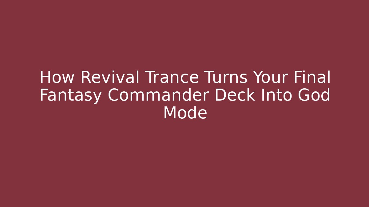 How Revival Trance Turns Your Final Fantasy Commander Deck Into God Mode